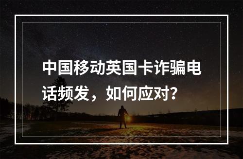 中国移动英国卡诈骗电话频发，如何应对？