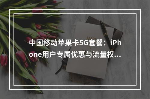 中国移动苹果卡5G套餐：iPhone用户专属优惠与流量权益