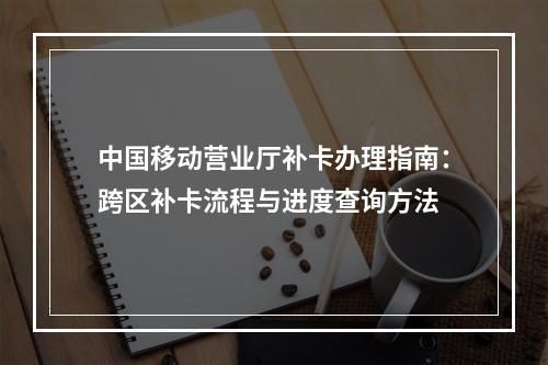 中国移动营业厅补卡办理指南：跨区补卡流程与进度查询方法