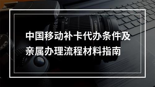 中国移动补卡代办条件及亲属办理流程材料指南
