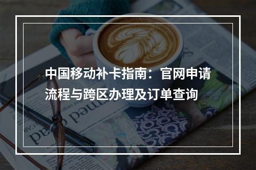 中国移动补卡指南：官网申请流程与跨区办理及订单查询