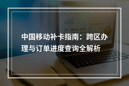 中国移动补卡指南：跨区办理与订单进度查询全解析