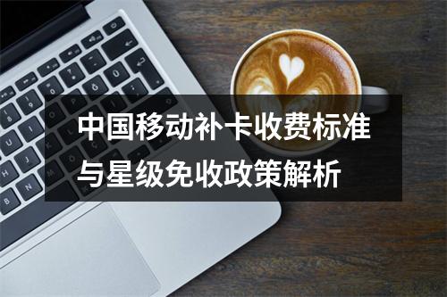中国移动补卡收费标准与星级免收政策解析