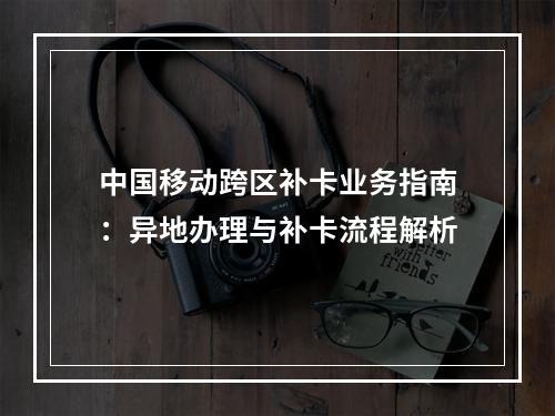 中国移动跨区补卡业务指南：异地办理与补卡流程解析