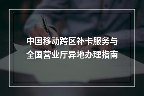 中国移动跨区补卡服务与全国营业厅异地办理指南
