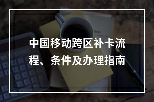 中国移动跨区补卡流程、条件及办理指南