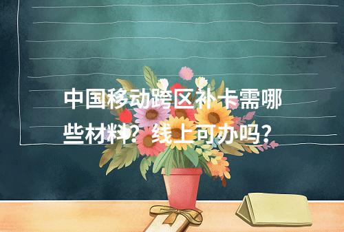 中国移动跨区补卡需哪些材料？线上可办吗？