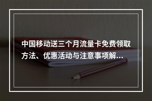 中国移动送三个月流量卡免费领取方法、优惠活动与注意事项解析