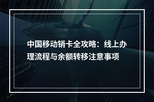 中国移动销卡全攻略：线上办理流程与余额转移注意事项