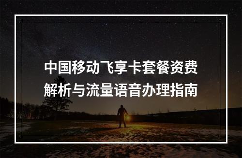 中国移动飞享卡套餐资费解析与流量语音办理指南