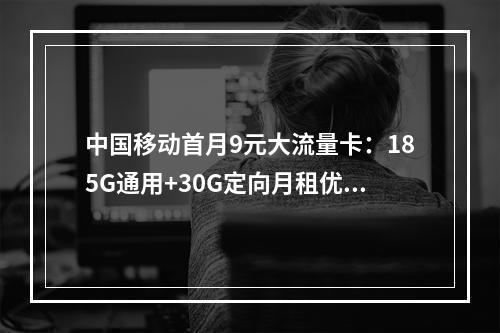 中国移动首月9元大流量卡：185G通用+30G定向月租优惠