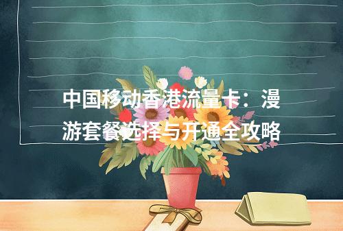 中国移动香港流量卡：漫游套餐选择与开通全攻略