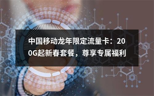 中国移动龙年限定流量卡：200G起新春套餐，尊享专属福利