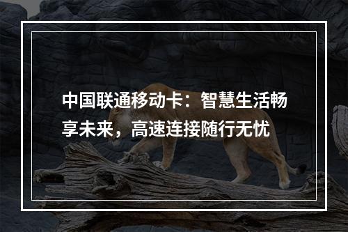 中国联通移动卡：智慧生活畅享未来，高速连接随行无忧