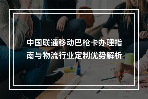 中国联通移动巴枪卡办理指南与物流行业定制优势解析
