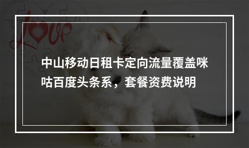 中山移动日租卡定向流量覆盖咪咕百度头条系，套餐资费说明