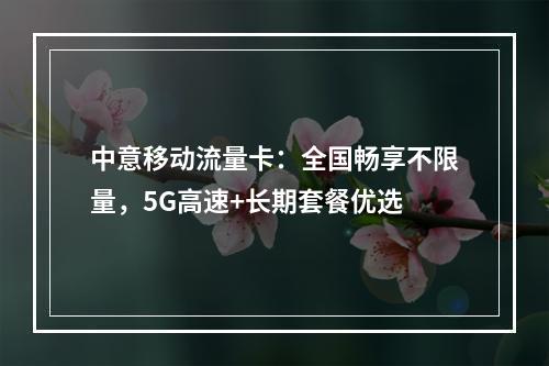 中意移动流量卡：全国畅享不限量，5G高速+长期套餐优选