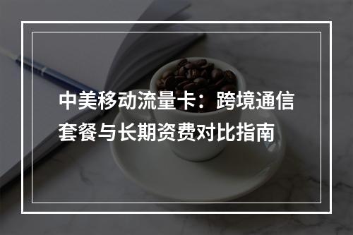 中美移动流量卡：跨境通信套餐与长期资费对比指南