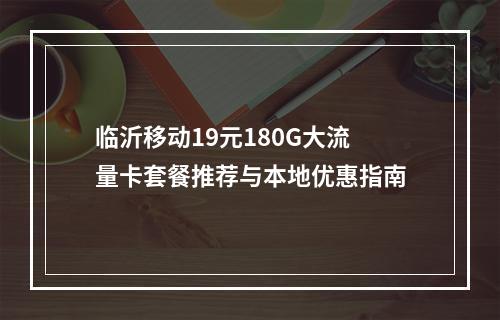 临沂移动19元180G大流量卡套餐推荐与本地优惠指南