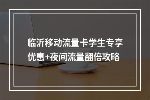 临沂移动流量卡学生专享优惠+夜间流量翻倍攻略