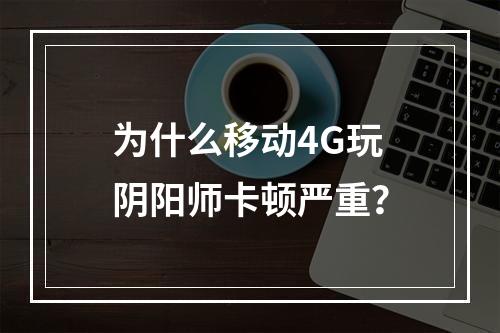 为什么移动4G玩阴阳师卡顿严重？