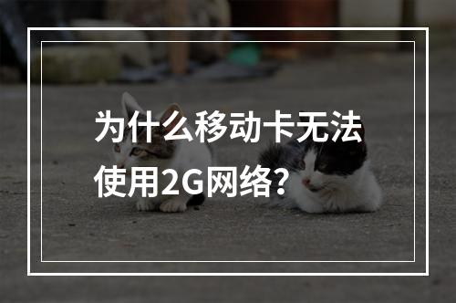 为什么移动卡无法使用2G网络？