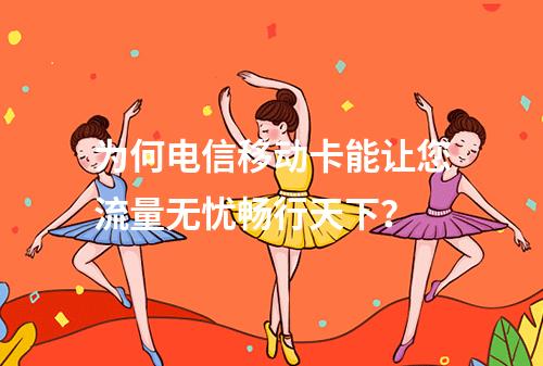 为何电信移动卡能让您流量无忧畅行天下？