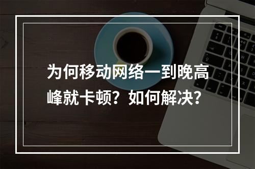 为何移动网络一到晚高峰就卡顿？如何解决？