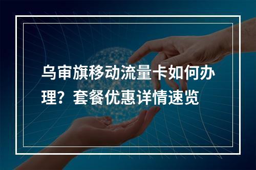 乌审旗移动流量卡如何办理？套餐优惠详情速览