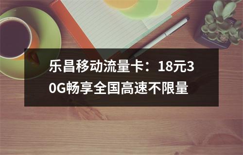 乐昌移动流量卡：18元30G畅享全国高速不限量