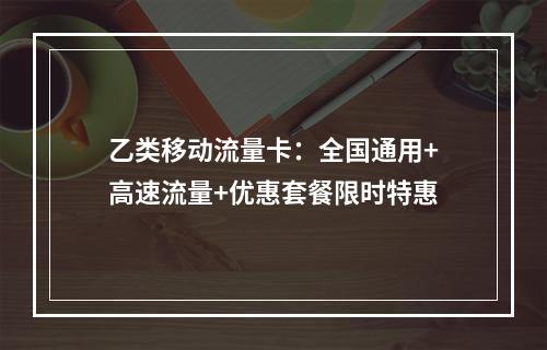 乙类移动流量卡：全国通用+高速流量+优惠套餐限时特惠