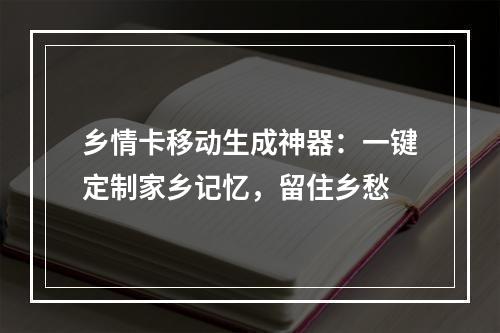乡情卡移动生成神器：一键定制家乡记忆，留住乡愁