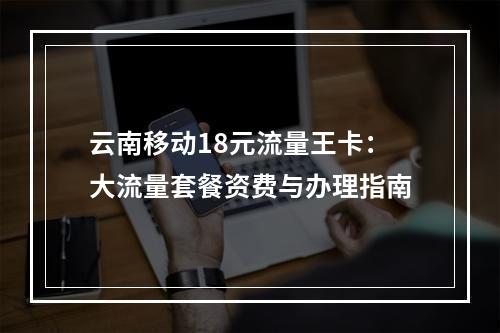 云南移动18元流量王卡：大流量套餐资费与办理指南