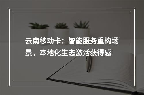 云南移动卡：智能服务重构场景，本地化生态激活获得感