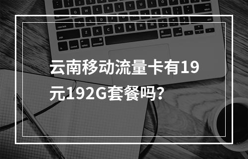 云南移动流量卡有19元192G套餐吗？