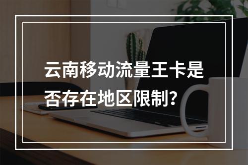 云南移动流量王卡是否存在地区限制？