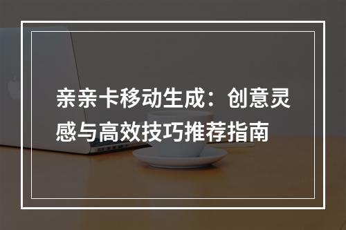 亲亲卡移动生成：创意灵感与高效技巧推荐指南
