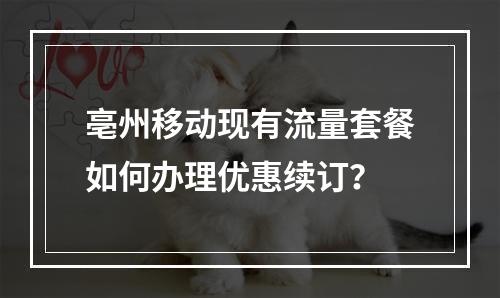 亳州移动现有流量套餐如何办理优惠续订？