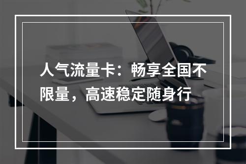 人气流量卡：畅享全国不限量，高速稳定随身行
