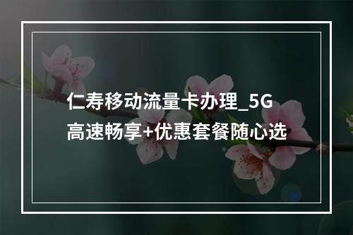 仁寿移动流量卡办理_5G高速畅享+优惠套餐随心选