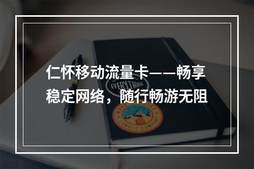 仁怀移动流量卡——畅享稳定网络，随行畅游无阻