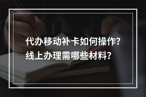 代办移动补卡如何操作？线上办理需哪些材料？
