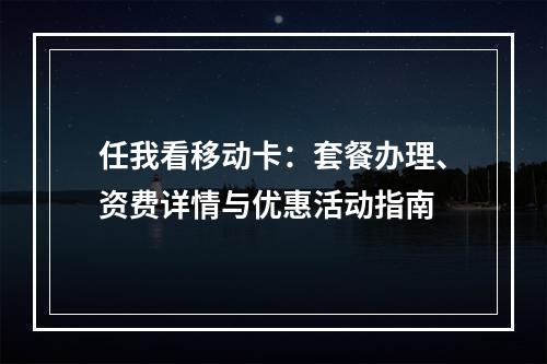 任我看移动卡：套餐办理、资费详情与优惠活动指南