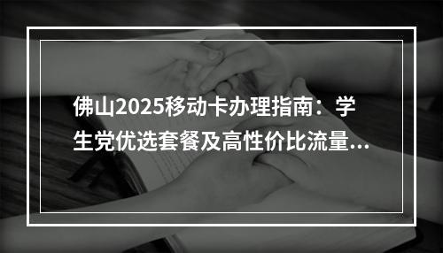 佛山2025移动卡办理指南：学生党优选套餐及高性价比流量卡一览