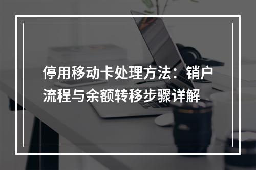 停用移动卡处理方法：销户流程与余额转移步骤详解