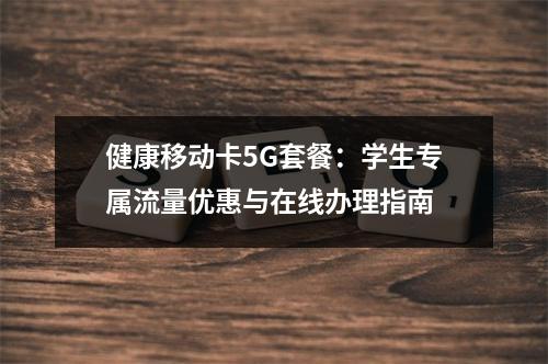 健康移动卡5G套餐：学生专属流量优惠与在线办理指南