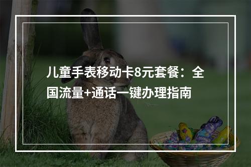 儿童手表移动卡8元套餐：全国流量+通话一键办理指南