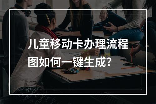 儿童移动卡办理流程图如何一键生成？