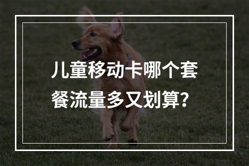 儿童移动卡哪个套餐流量多又划算？
