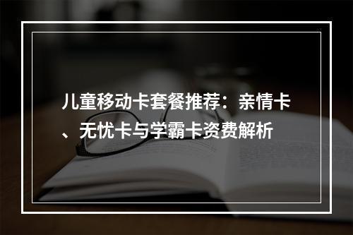 儿童移动卡套餐推荐：亲情卡、无忧卡与学霸卡资费解析